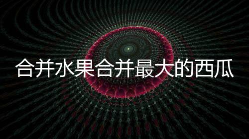 合并水果合并最大的西瓜游戏(Watermelon Merge: FruitDrop)下载