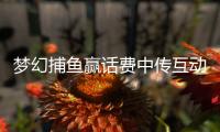 梦幻捕鱼赢话费中传互动2025