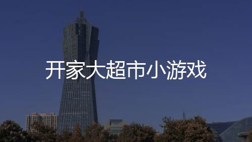 开家大超市小游戏下载