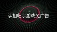 认祖归宗游戏免广告