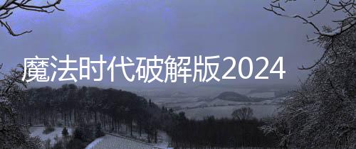 魔法时代破解版2024下载